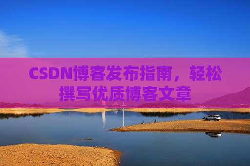 CSDN博客发布指南,轻松撰写优质博客文章 CSDN博客发布指南,轻松撰写优质博客文章